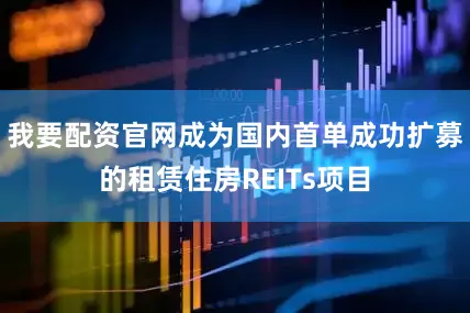 我要配资官网成为国内首单成功扩募的租赁住房REITs项目