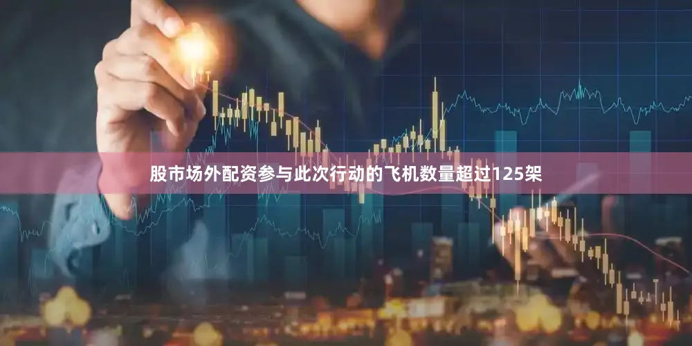 股市场外配资参与此次行动的飞机数量超过125架