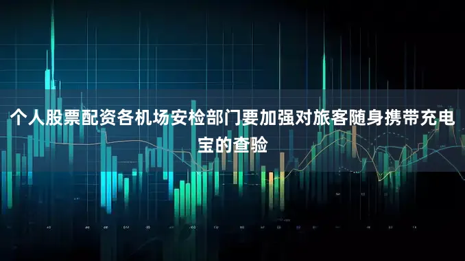 个人股票配资各机场安检部门要加强对旅客随身携带充电宝的查验