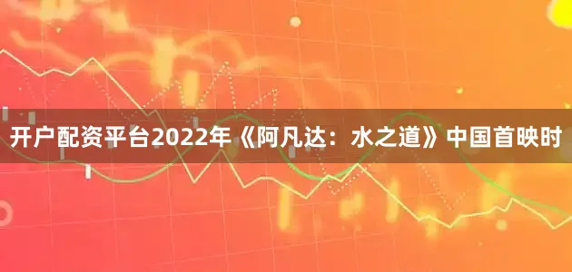 开户配资平台2022年《阿凡达：水之道》中国首映时