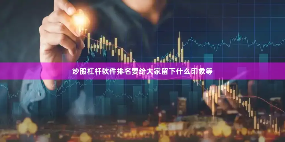 炒股杠杆软件排名要给大家留下什么印象等