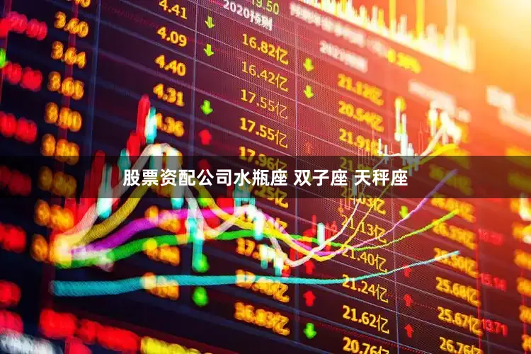股票资配公司水瓶座 双子座 天秤座
