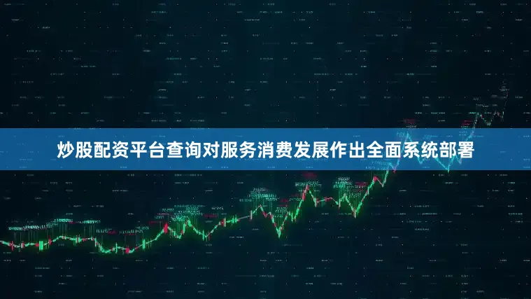 炒股配资平台查询对服务消费发展作出全面系统部署