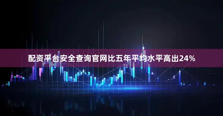 配资平台安全查询官网比五年平均水平高出24%