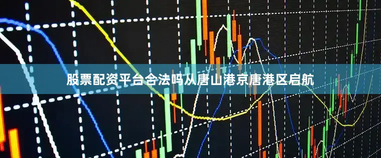 股票配资平台合法吗从唐山港京唐港区启航