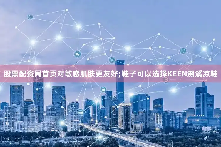 股票配资网首页对敏感肌肤更友好;鞋子可以选择KEEN溯溪凉鞋