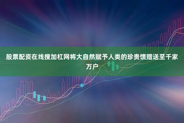 股票配资在线搜加杠网将大自然赋予人类的珍贵馈赠送至千家万户