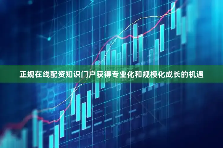 正规在线配资知识门户获得专业化和规模化成长的机遇