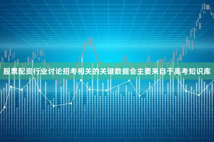 股票配资行业讨论招考相关的关键数据会主要来自于高考知识库