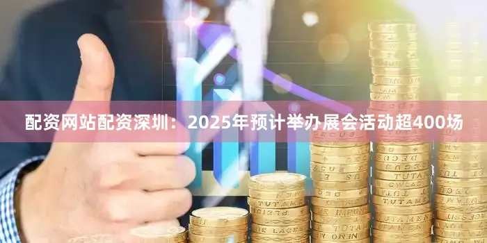 配资网站配资深圳：2025年预计举办展会活动超400场