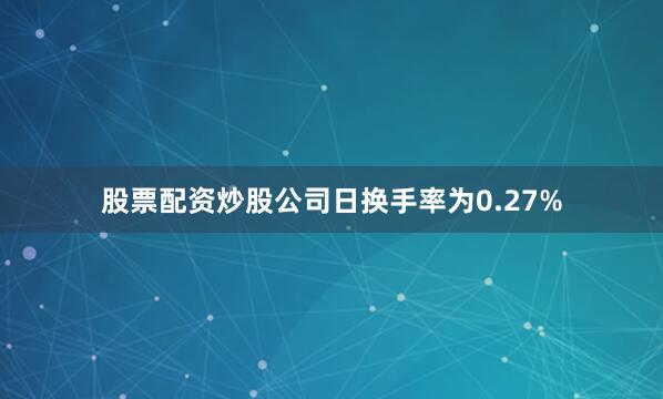 股票配资炒股公司日换手率为0.27%