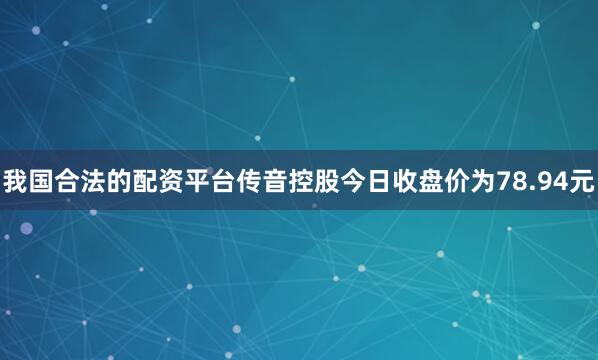 我国合法的配资平台传音控股今日收盘价为78.94元