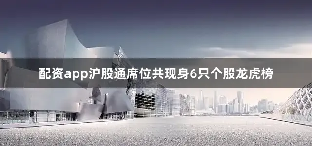 配资app沪股通席位共现身6只个股龙虎榜