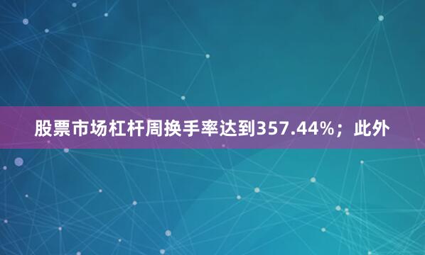 股票市场杠杆周换手率达到357.44%；此外