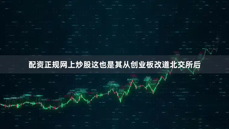 配资正规网上炒股这也是其从创业板改道北交所后