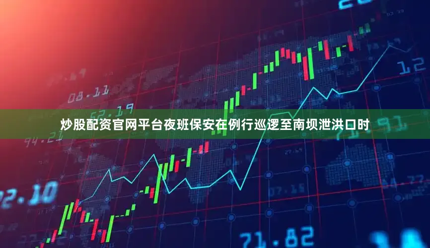 炒股配资官网平台夜班保安在例行巡逻至南坝泄洪口时