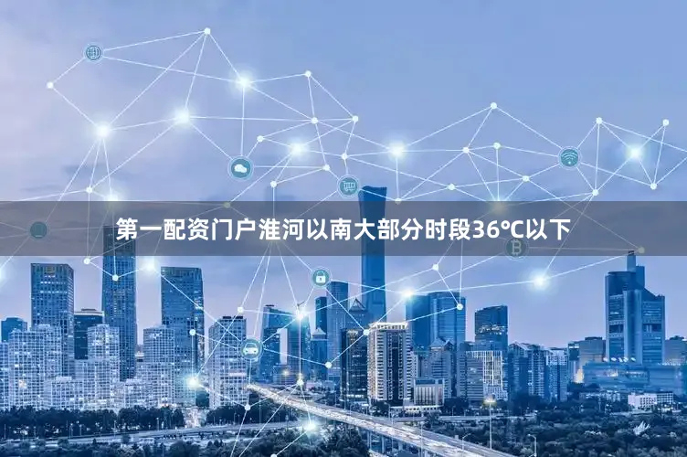 第一配资门户淮河以南大部分时段36℃以下