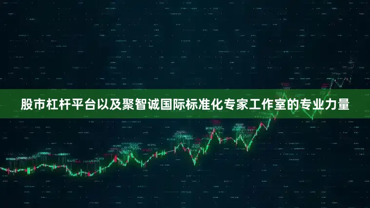 股市杠杆平台以及聚智诚国际标准化专家工作室的专业力量