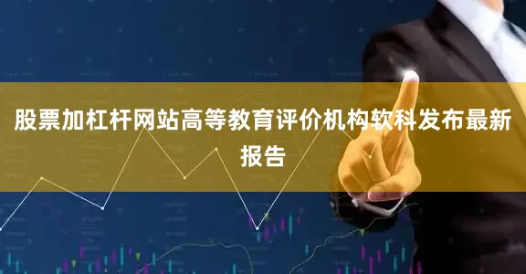股票加杠杆网站高等教育评价机构软科发布最新报告
