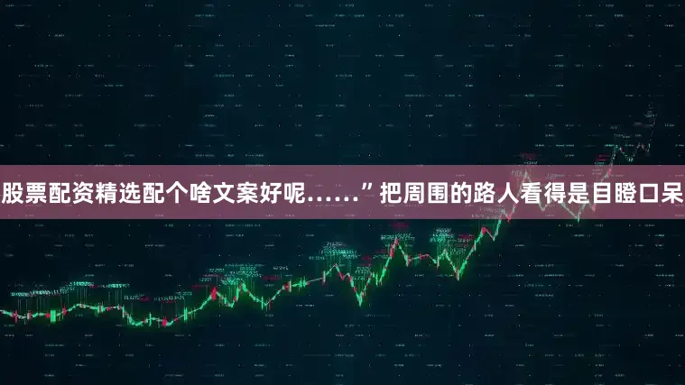 股票配资精选配个啥文案好呢……”把周围的路人看得是目瞪口呆