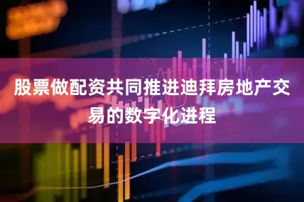 股票做配资共同推进迪拜房地产交易的数字化进程