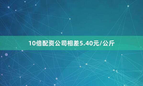 10倍配资公司相差5.40元/公斤