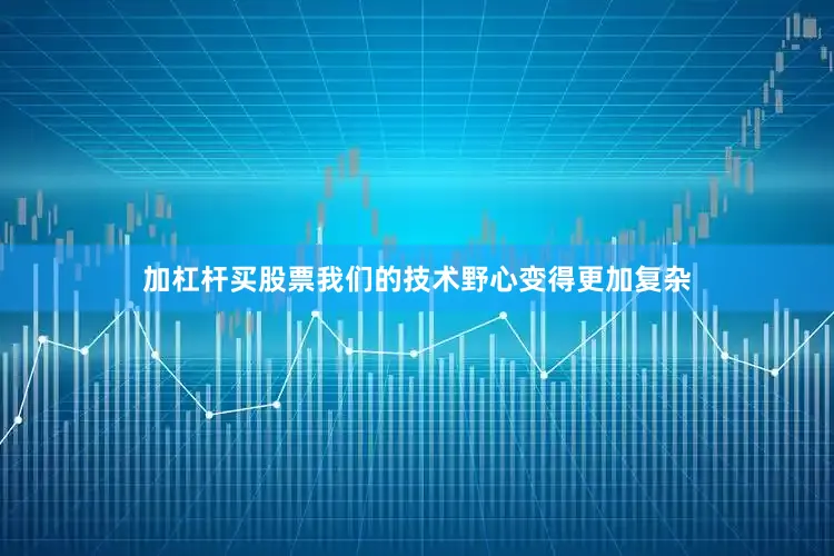 加杠杆买股票我们的技术野心变得更加复杂