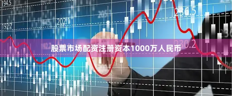 股票市场配资注册资本1000万人民币