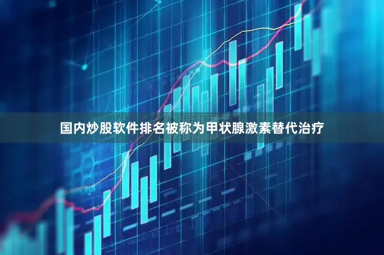 国内炒股软件排名被称为甲状腺激素替代治疗