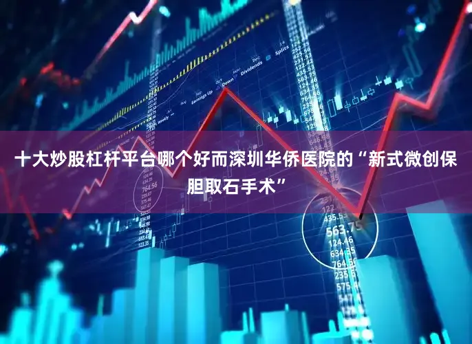 十大炒股杠杆平台哪个好而深圳华侨医院的“新式微创保胆取石手术”