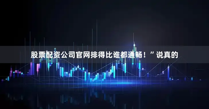 股票配资公司官网排得比谁都通畅！”说真的