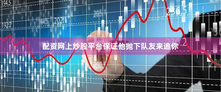 配资网上炒股平台保证他抛下队友来追你