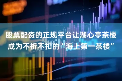 股票配资的正规平台让湖心亭茶楼成为不折不扣的“海上第一茶楼”