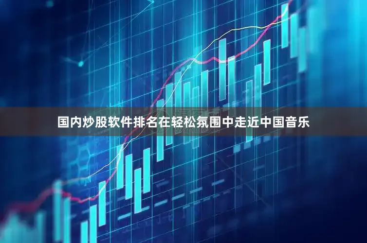 国内炒股软件排名在轻松氛围中走近中国音乐