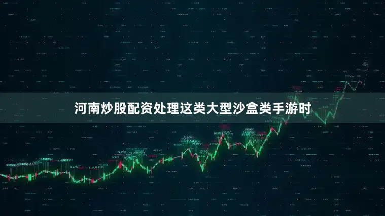 河南炒股配资处理这类大型沙盒类手游时