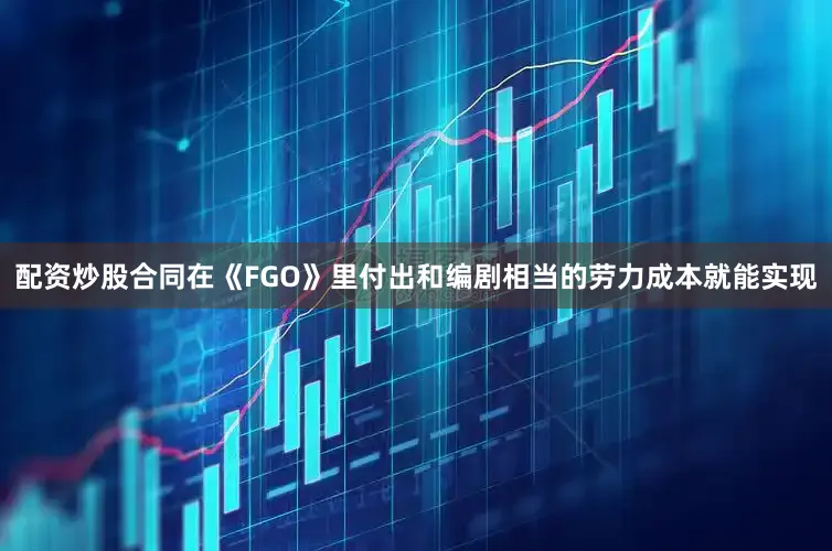 配资炒股合同在《FGO》里付出和编剧相当的劳力成本就能实现
