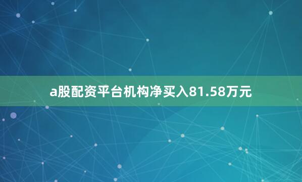 a股配资平台机构净买入81.58万元