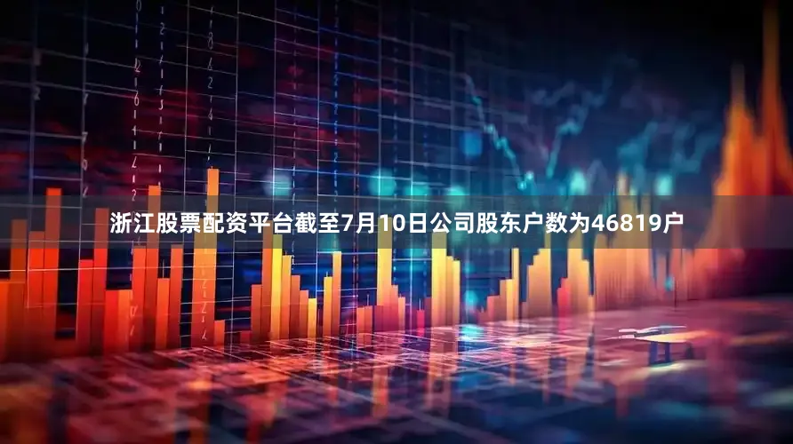 浙江股票配资平台截至7月10日公司股东户数为46819户