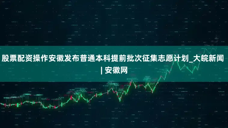股票配资操作安徽发布普通本科提前批次征集志愿计划_大皖新闻 | 安徽网