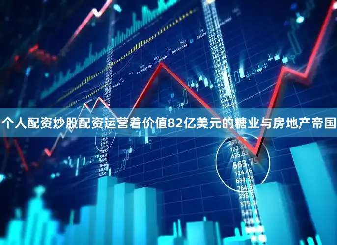 个人配资炒股配资运营着价值82亿美元的糖业与房地产帝国