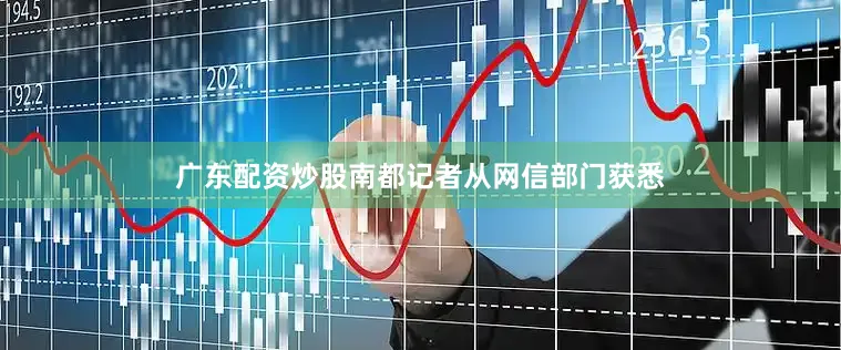 广东配资炒股南都记者从网信部门获悉