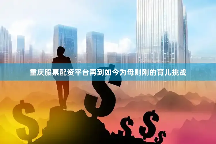 重庆股票配资平台再到如今为母则刚的育儿挑战