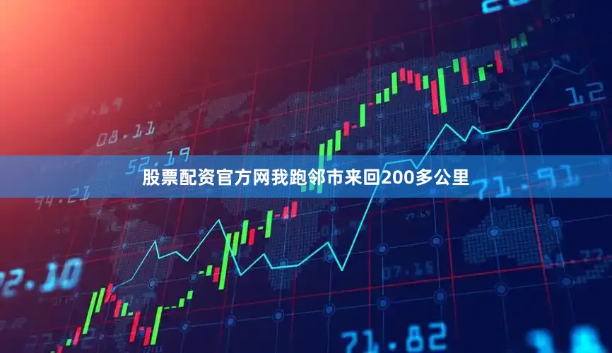 股票配资官方网我跑邻市来回200多公里