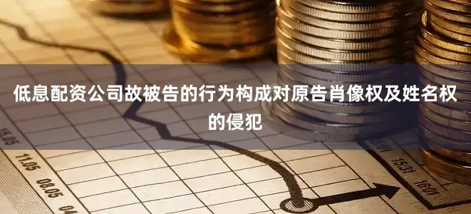 低息配资公司故被告的行为构成对原告肖像权及姓名权的侵犯