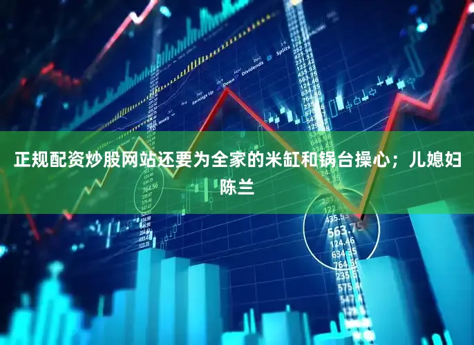 正规配资炒股网站还要为全家的米缸和锅台操心；儿媳妇陈兰