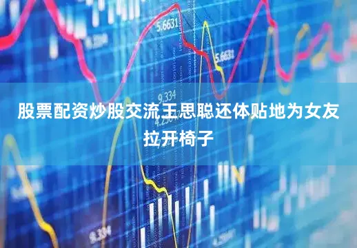 股票配资炒股交流王思聪还体贴地为女友拉开椅子