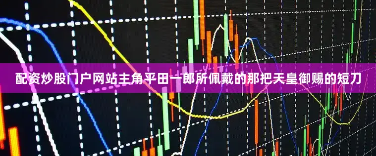配资炒股门户网站主角平田一郎所佩戴的那把天皇御赐的短刀