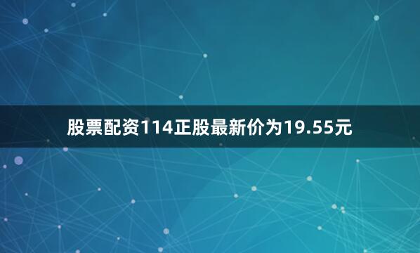 股票配资114正股最新价为19.55元