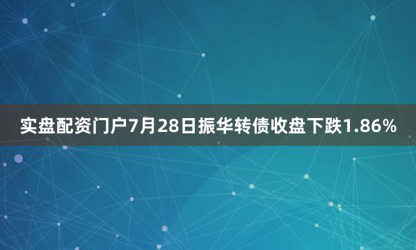 实盘配资门户7月28日振华转债收盘下跌1.86%