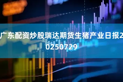广东配资炒股瑞达期货生猪产业日报20250729